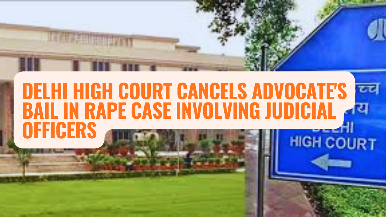 Delhi High Court Cancels Advocate's Bail in Rape Case Involving Judicial Officers
