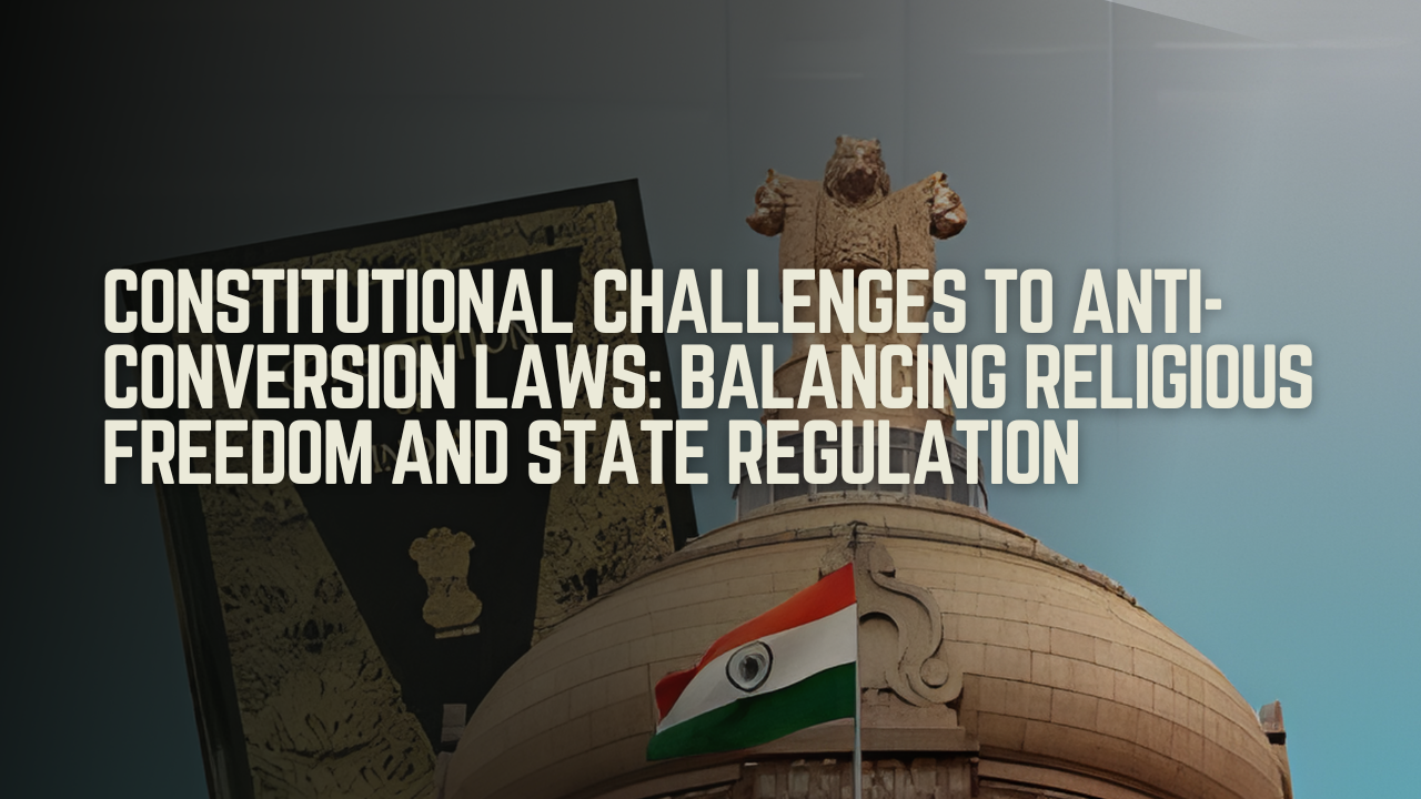 Constitutional Challenges to Anti-Conversion Laws: Balancing Religious Freedom and State Regulation