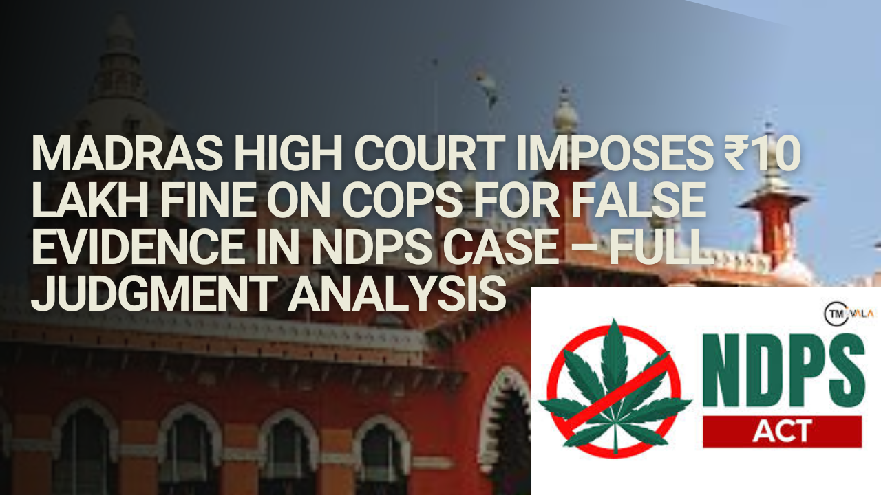 Madras High Court Imposes ₹10 Lakh Fine on Cops for False Evidence in NDPS Case – Full Judgment Analysis